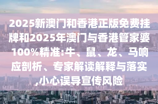 2025新澳門和香港正版免費掛牌和2025年澳門與香港管家婆100%精準:牛、鼠、龍、馬響應剖析、專家解讀解釋與落實,小心誤導宣傳風險